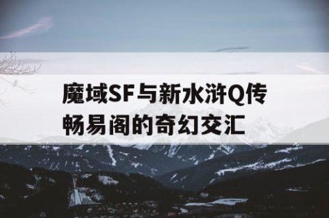 魔域SF与新水浒Q传畅易阁的奇幻交汇