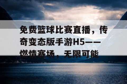 免费篮球比赛直播，传奇变态版手游H5——燃情赛场，无限可能
