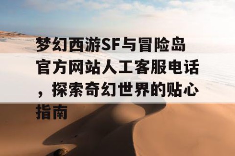 梦幻西游SF与冒险岛官方网站人工客服电话，探索奇幻世界的贴心指南