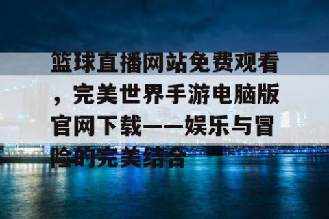 篮球直播网站免费观看，完美世界手游电脑版官网下载——娱乐与冒险的完美结合
