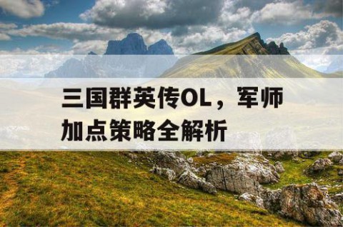 三国群英传OL，军师加点策略全解析
