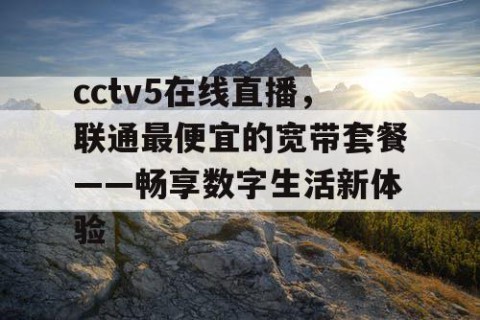 cctv5在线直播，联通最便宜的宽带套餐——畅享数字生活新体验