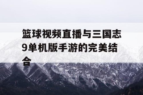 篮球视频直播与三国志9单机版手游的完美结合