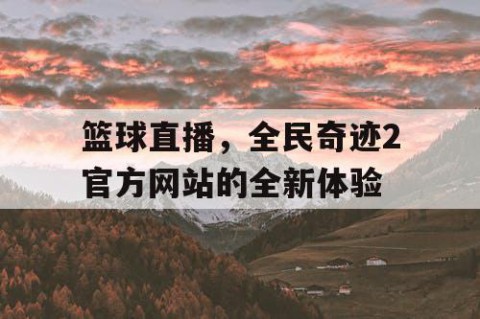 篮球直播，全民奇迹2官方网站的全新体验
