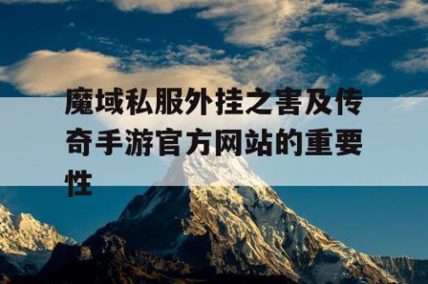 魔域私服外挂之害及传奇手游官方网站的重要性