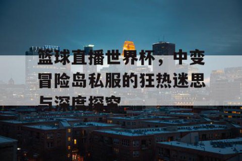 篮球直播世界杯，中变冒险岛私服的狂热迷思与深度探究