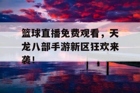 篮球直播免费观看，天龙八部手游新区狂欢来袭！