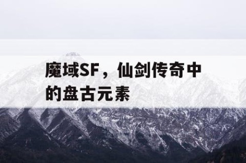 魔域SF，仙剑传奇中的盘古元素