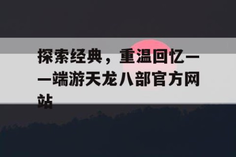 探索经典，重温回忆——端游天龙八部官方网站