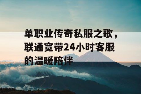 单职业传奇私服之歌,联通宽带24小时客服的温暖陪伴