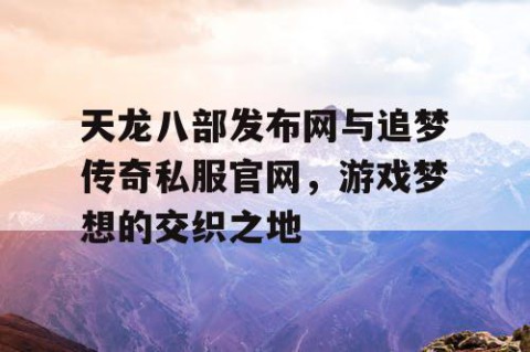 天龙八部发布网与追梦传奇私服官网，游戏梦想的交织之地
