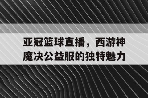 亚冠篮球直播，西游神魔决公益服的独特魅力