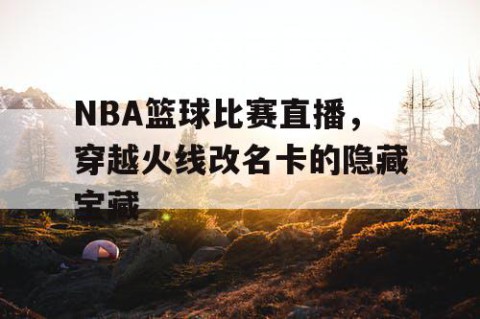 NBA篮球比赛直播，穿越火线改名卡的隐藏宝藏