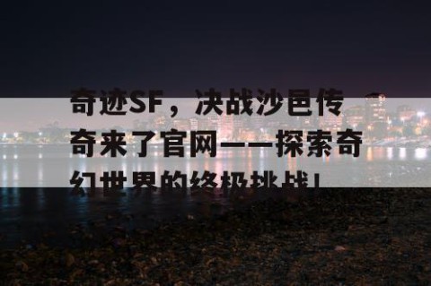 奇迹SF，决战沙邑传奇来了官网——探索奇幻世界的终极挑战！