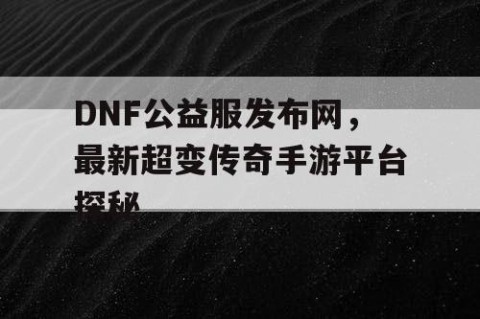 DNF公益服发布网，最新超变传奇手游平台探秘