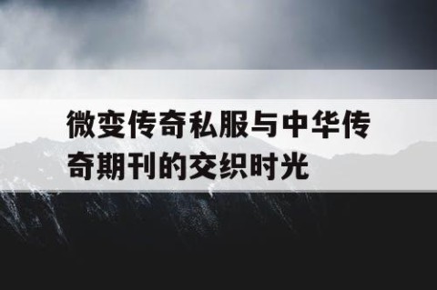 微变传奇私服与中华传奇期刊的交织时光