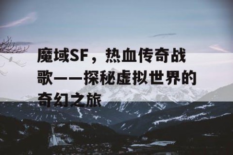 魔域SF，热血传奇战歌——探秘虚拟世界的奇幻之旅