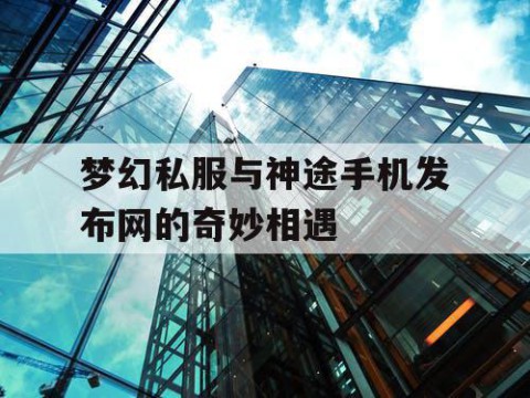 梦幻私服与神途手机发布网的奇妙相遇