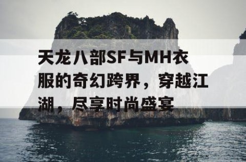 天龙八部SF与MH衣服的奇幻跨界，穿越江湖，尽享时尚盛宴