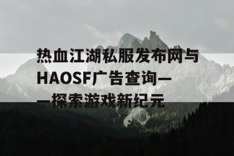 热血江湖私服发布网与HAOSF广告查询——探索游戏新纪元