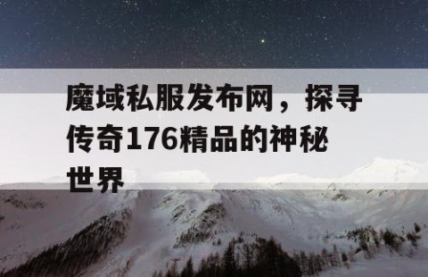 魔域私服发布网，探寻传奇176精品的神秘世界