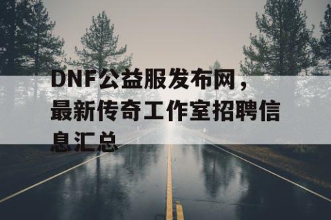 DNF公益服发布网，最新传奇工作室招聘信息汇总