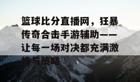 篮球比分直播网，狂暴传奇合击手游辅助——让每一场对决都充满激情与策略