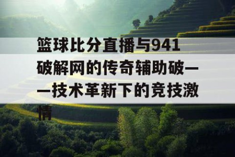 篮球比分直播与941破解网的传奇辅助破——技术革新下的竞技激情
