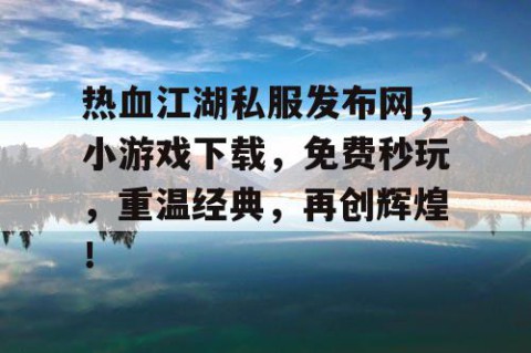 热血江湖私服发布网，小游戏下载，免费秒玩，重温经典，再创辉煌！