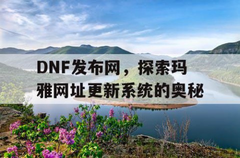 DNF发布网，探索玛雅网址更新系统的奥秘