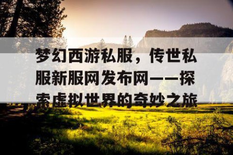 梦幻西游私服，传世私服新服网发布网——探索虚拟世界的奇妙之旅