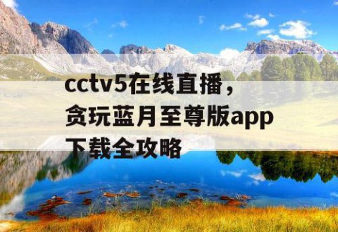 cctv5在线直播，贪玩蓝月至尊版app下载全攻略