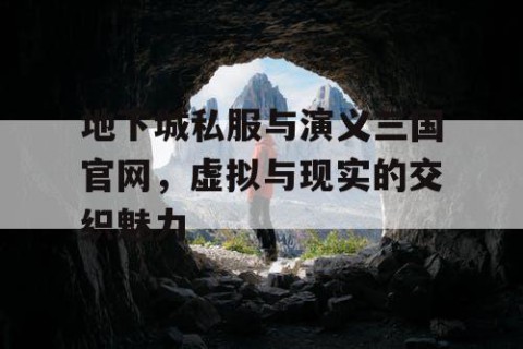 地下城私服与演义三国官网，虚拟与现实的交织魅力