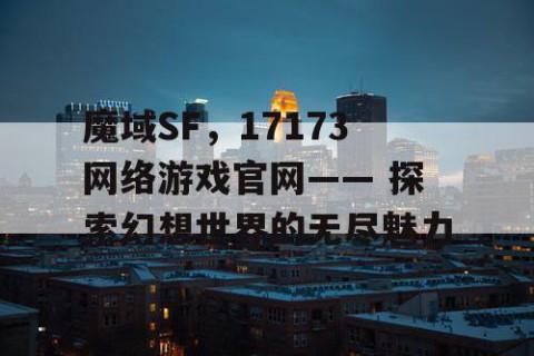 魔域SF，17173网络游戏官网—— 探索幻想世界的无尽魅力