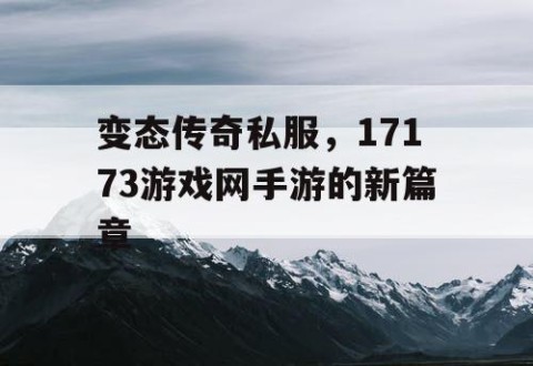 变态传奇私服,17173游戏网手游的新篇章