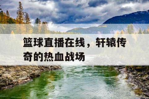 篮球直播在线，轩辕传奇的热血战场