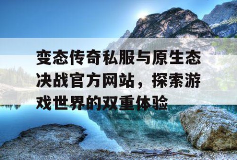 变态传奇私服与原生态决战官方网站,探索游戏世界的双重体验