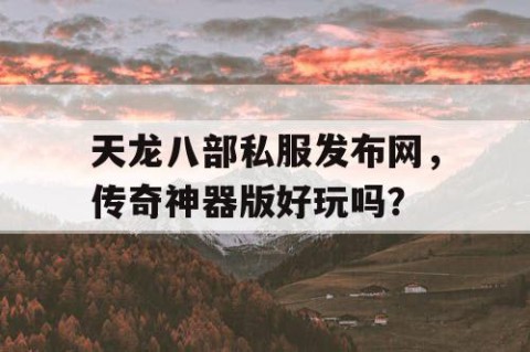 天龙八部私服发布网，传奇神器版好玩吗？