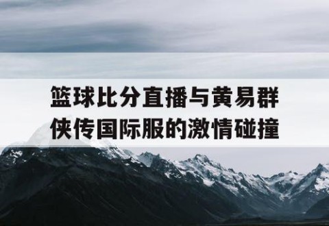 篮球比分直播与黄易群侠传国际服的激情碰撞