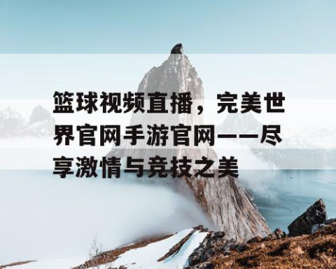篮球视频直播,完美世界官网手游官网——尽享激情与竞技之美
