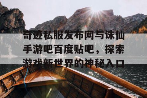 奇迹私服发布网与诛仙手游吧百度贴吧，探索游戏新世界的神秘入口