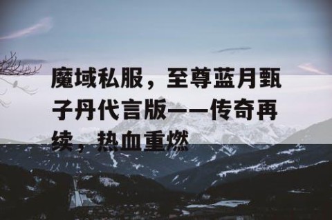 魔域私服，至尊蓝月甄子丹代言版——传奇再续，热血重燃