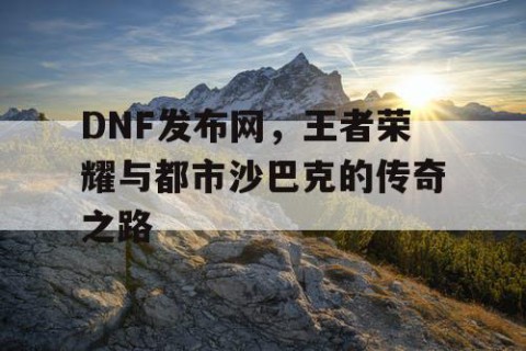 DNF发布网，王者荣耀与都市沙巴克的传奇之路