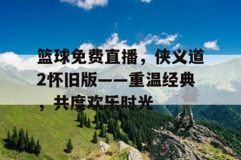 篮球免费直播，侠义道2怀旧版——重温经典，共度欢乐时光