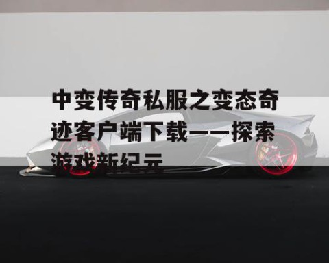 中变传奇私服之变态奇迹客户端下载——探索游戏新纪元