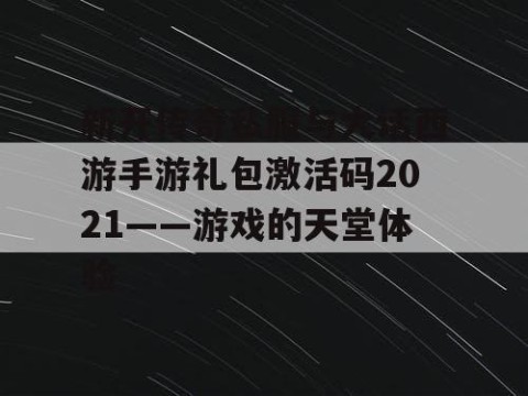 新开传奇私服与大话西游手游礼包激活码2021——游戏的天堂体验