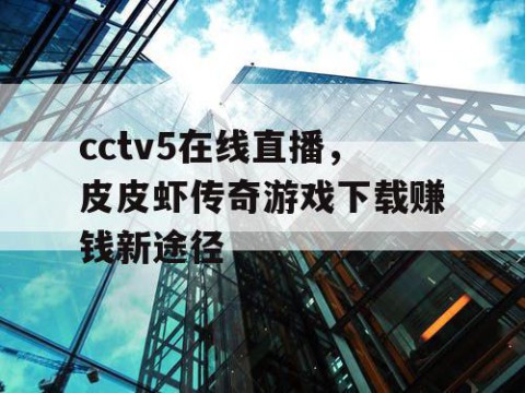 cctv5在线直播，皮皮虾传奇游戏下载赚钱新途径