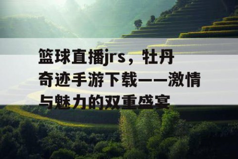 篮球直播jrs，牡丹奇迹手游下载——激情与魅力的双重盛宴