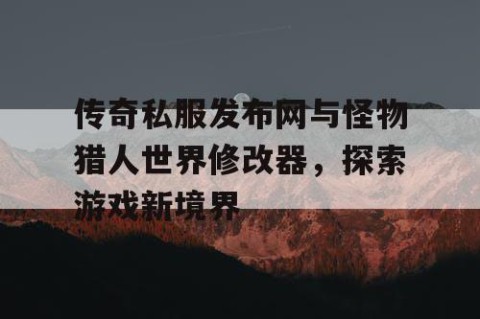 传奇私服发布网与怪物猎人世界修改器，探索游戏新境界