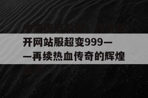 中变传奇私服,传奇新开网站服超变999——再续热血传奇的辉煌篇章